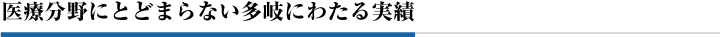 医療分野にとどまらない多岐にわたる実績
