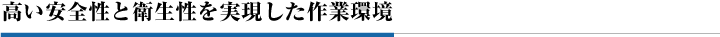 高い安全性と衛生性を実現した作業環境